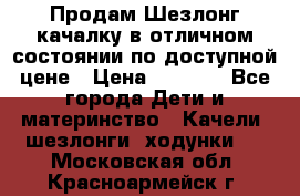 Продам Шезлонг-качалку в отличном состоянии по доступной цене › Цена ­ 1 200 - Все города Дети и материнство » Качели, шезлонги, ходунки   . Московская обл.,Красноармейск г.